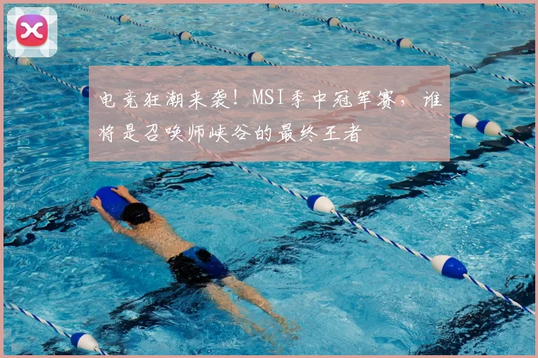 电竞狂潮来袭!MSI季中冠军赛,谁将是召唤师峡谷的最终王者