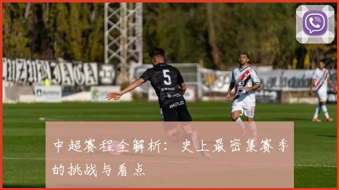 中超赛程全解析:史上最密集赛季的挑战与看点