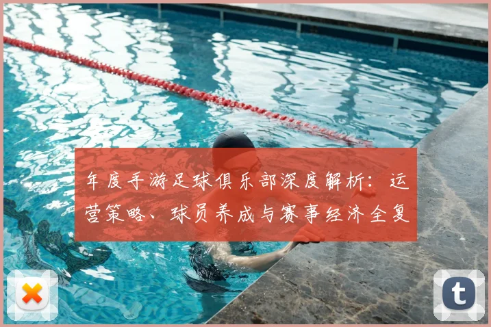 年度手游足球俱乐部深度解析：运营策略、球员养成与赛事经济全复盘