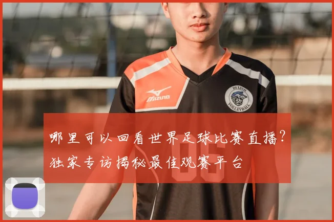 哪里可以回看世界足球比赛直播?独家专访揭秘最佳观赛平台