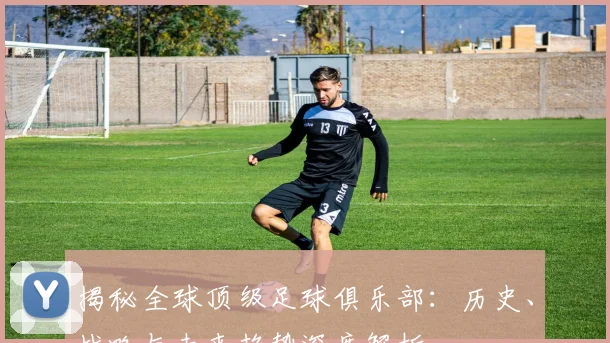 揭秘全球顶级足球俱乐部：历史、战略与未来趋势深度解析