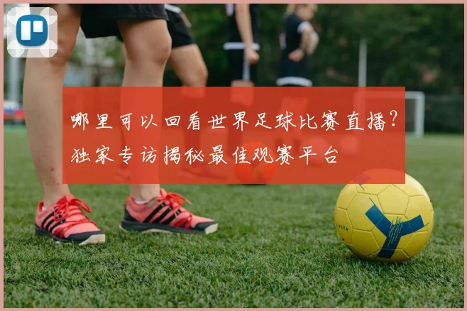 哪里可以回看世界足球比赛直播？独家专访揭秘最佳观赛平台
