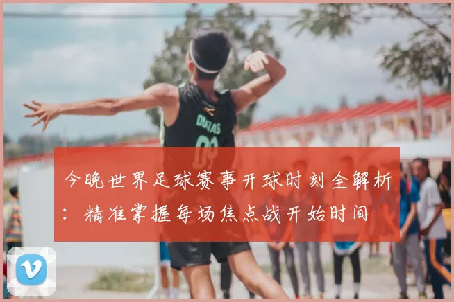 今晚世界足球赛事开球时刻全解析:精准掌握每场焦点战开始时间