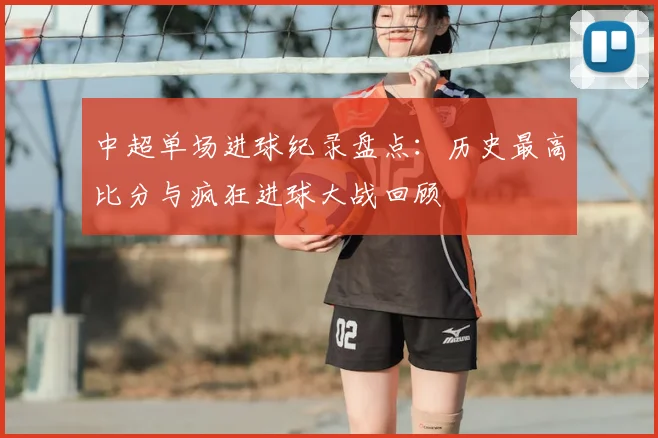 中超单场进球纪录盘点：历史最高比分与疯狂进球大战回顾