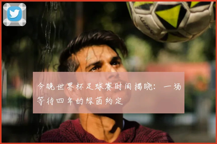 今晚世界杯足球赛时间揭晓：一场等待四年的绿茵约定