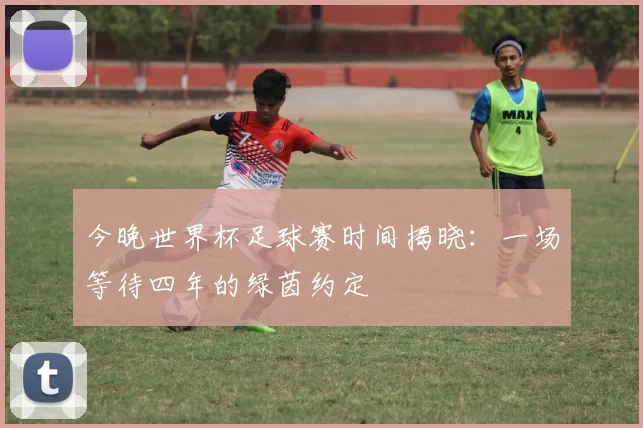 今晚世界杯足球赛时间揭晓:一场等待四年的绿茵约定