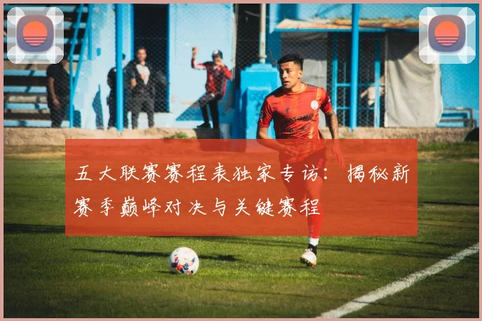 五大联赛赛程表独家专访:揭秘新赛季巅峰对决与关键赛程