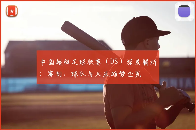 中国超级足球联赛（DS）深度解析：赛制、球队与未来趋势全览