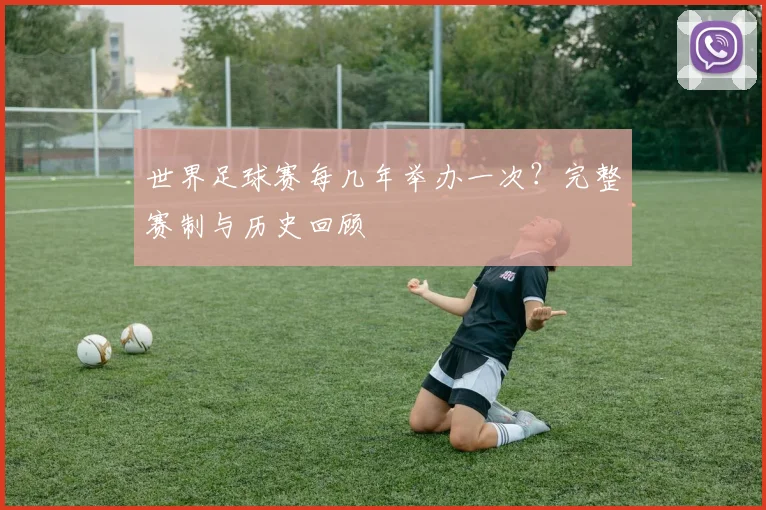 世界足球赛每几年举办一次？完整赛制与历史回顾