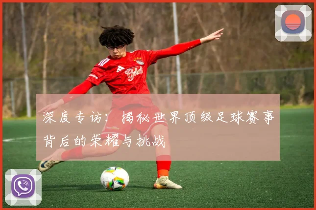 深度专访：揭秘世界顶级足球赛事背后的荣耀与挑战