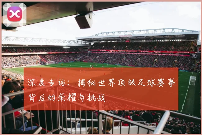 深度专访：揭秘世界顶级足球赛事背后的荣耀与挑战
