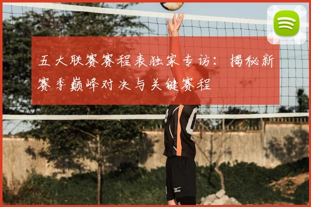 五大联赛赛程表独家专访：揭秘新赛季巅峰对决与关键赛程