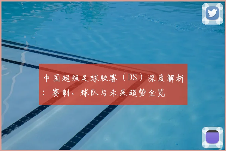 中国超级足球联赛(DS)深度解析:赛制、球队与未来趋势全览