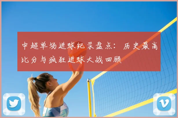中超单场进球纪录盘点：历史最高比分与疯狂进球大战回顾