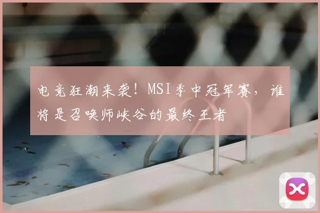 电竞狂潮来袭！MSI季中冠军赛，谁将是召唤师峡谷的最终王者